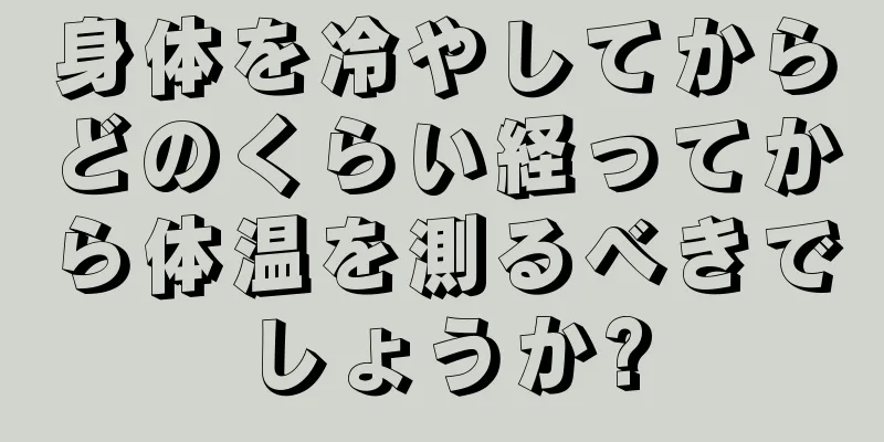 身体を冷やしてからどのくらい経ってから体温を測るべきでしょうか?