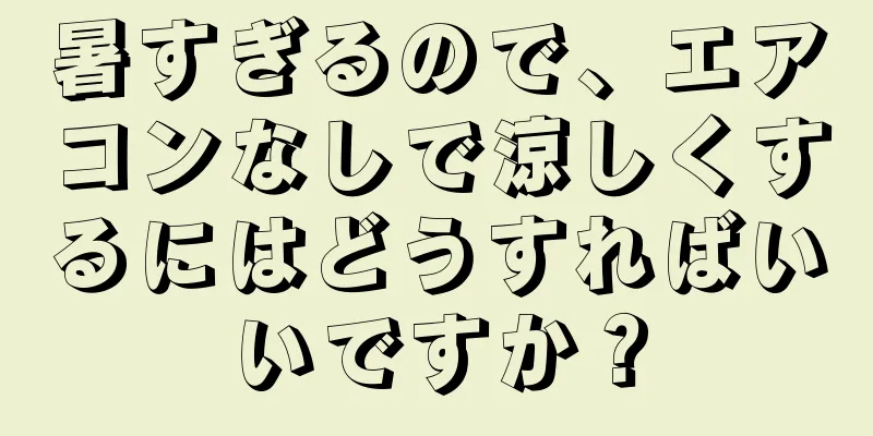 暑すぎるので、エアコンなしで涼しくするにはどうすればいいですか？