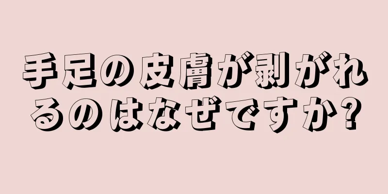 手足の皮膚が剥がれるのはなぜですか?