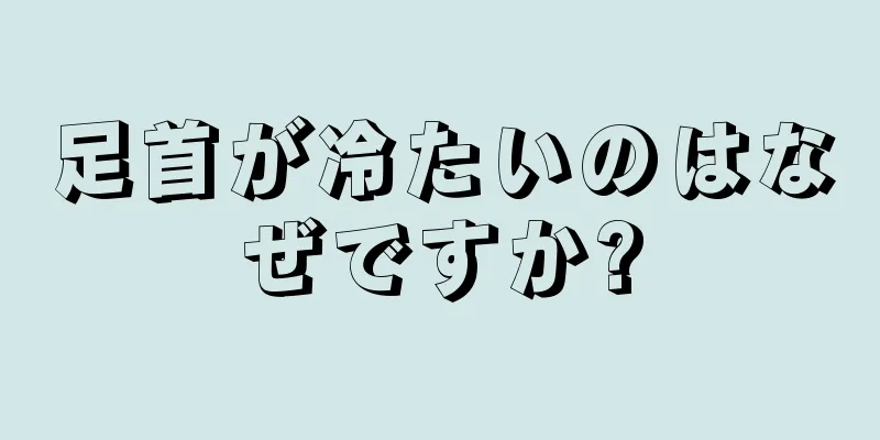 足首が冷たいのはなぜですか?