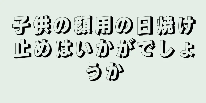 子供の顔用の日焼け止めはいかがでしょうか