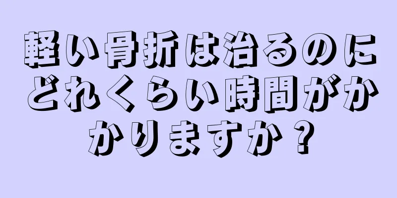 軽い骨折は治るのにどれくらい時間がかかりますか？