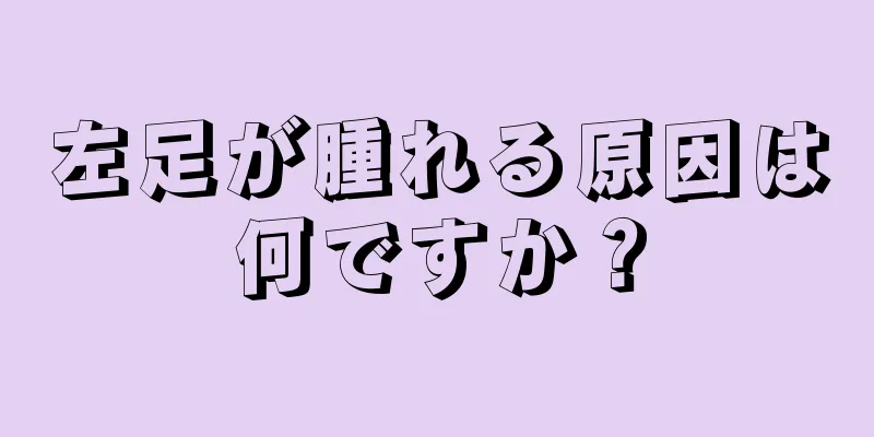 左足が腫れる原因は何ですか？