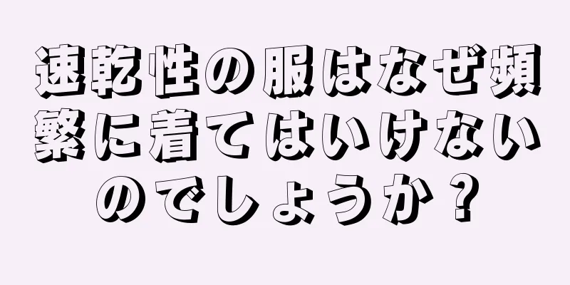 速乾性の服はなぜ頻繁に着てはいけないのでしょうか？