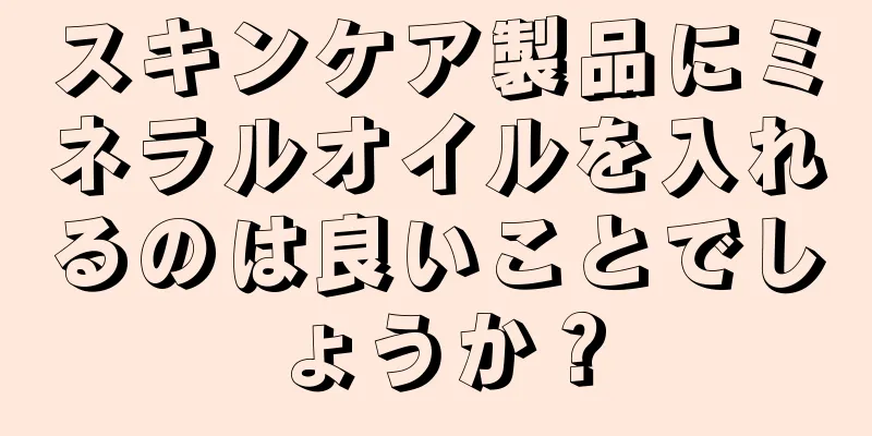 スキンケア製品にミネラルオイルを入れるのは良いことでしょうか？