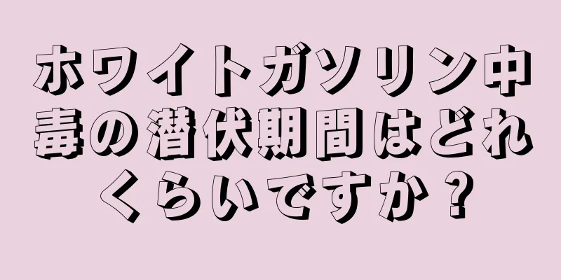 ホワイトガソリン中毒の潜伏期間はどれくらいですか？