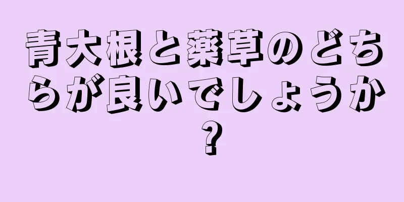 青大根と薬草のどちらが良いでしょうか？