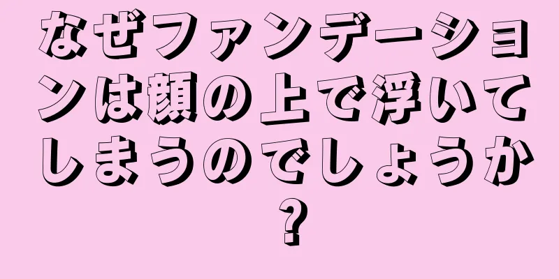 なぜファンデーションは顔の上で浮いてしまうのでしょうか？