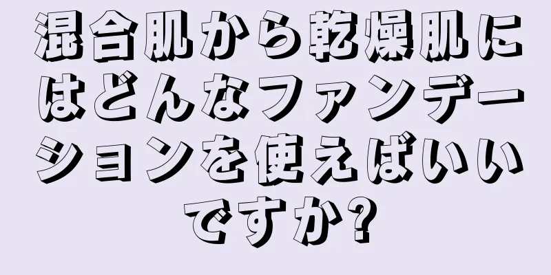 混合肌から乾燥肌にはどんなファンデーションを使えばいいですか?