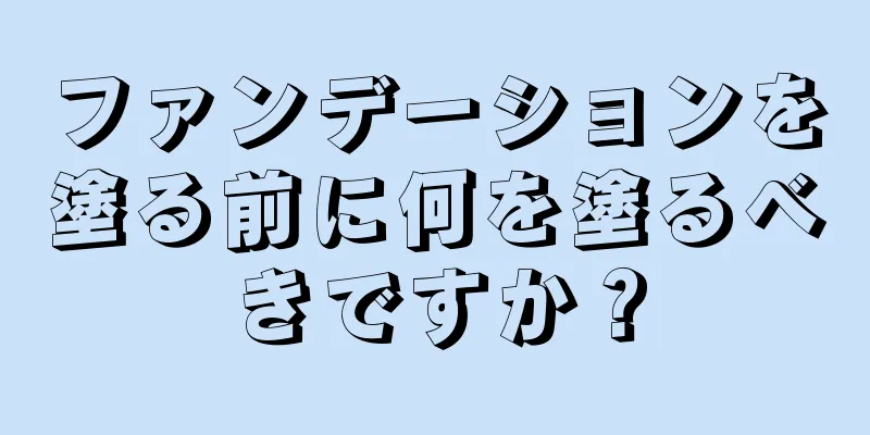 ファンデーションを塗る前に何を塗るべきですか？