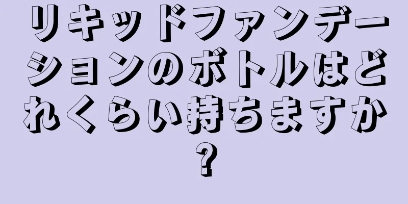 リキッドファンデーションのボトルはどれくらい持ちますか?