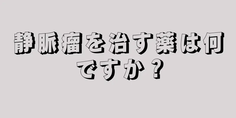 静脈瘤を治す薬は何ですか？