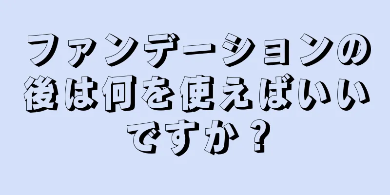 ファンデーションの後は何を使えばいいですか？