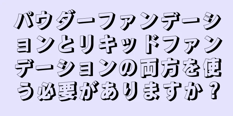 パウダーファンデーションとリキッドファンデーションの両方を使う必要がありますか？