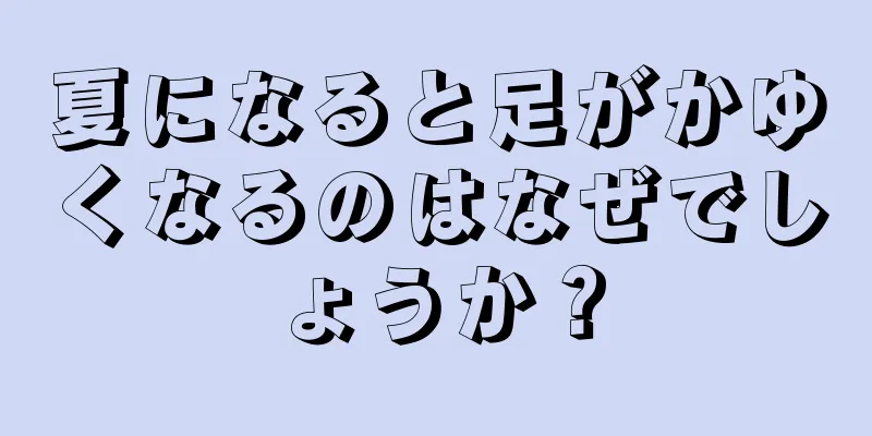 夏になると足がかゆくなるのはなぜでしょうか？