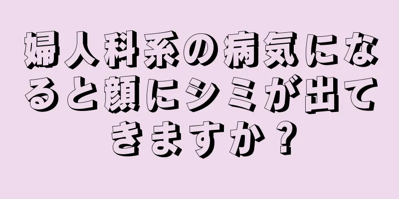 婦人科系の病気になると顔にシミが出てきますか？