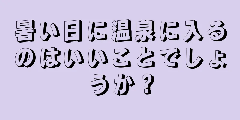 暑い日に温泉に入るのはいいことでしょうか？