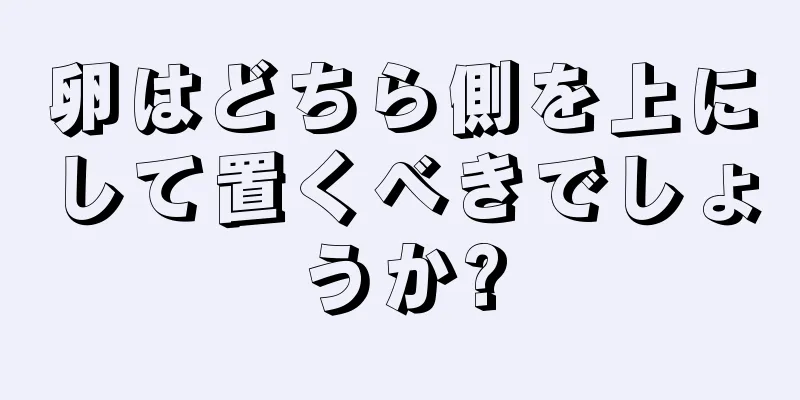 卵はどちら側を上にして置くべきでしょうか?