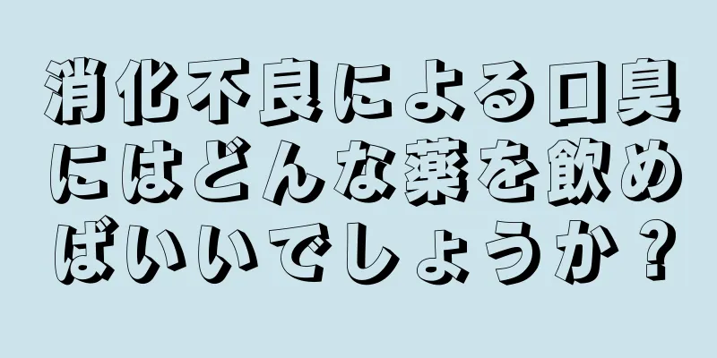 消化不良による口臭にはどんな薬を飲めばいいでしょうか？