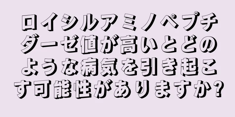 ロイシルアミノペプチダーゼ値が高いとどのような病気を引き起こす可能性がありますか?