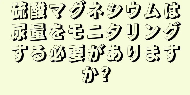 硫酸マグネシウムは尿量をモニタリングする必要がありますか?