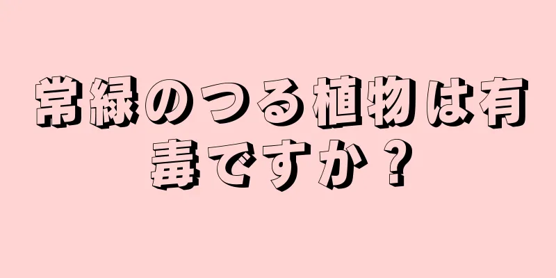 常緑のつる植物は有毒ですか？