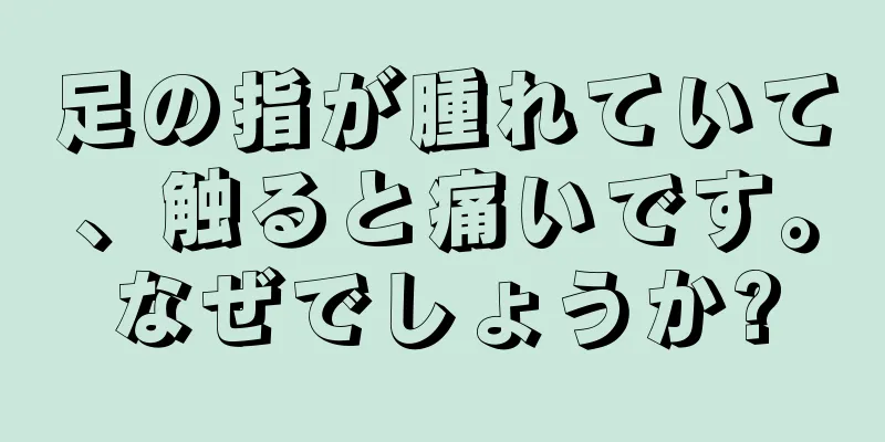 足の指が腫れていて、触ると痛いです。なぜでしょうか?