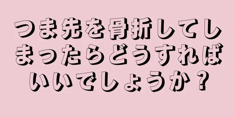 つま先を骨折してしまったらどうすればいいでしょうか？