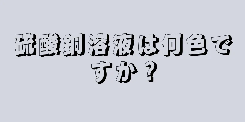 硫酸銅溶液は何色ですか？