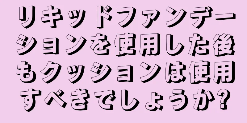 リキッドファンデーションを使用した後もクッションは使用すべきでしょうか?