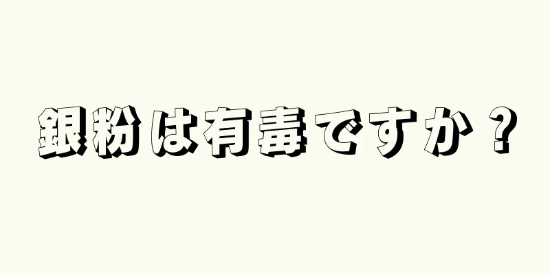 銀粉は有毒ですか？