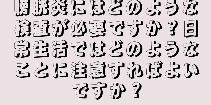 膀胱炎にはどのような検査が必要ですか？日常生活ではどのようなことに注意すればよいですか？