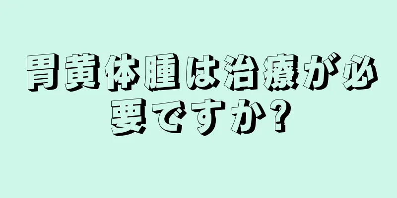 胃黄体腫は治療が必要ですか?