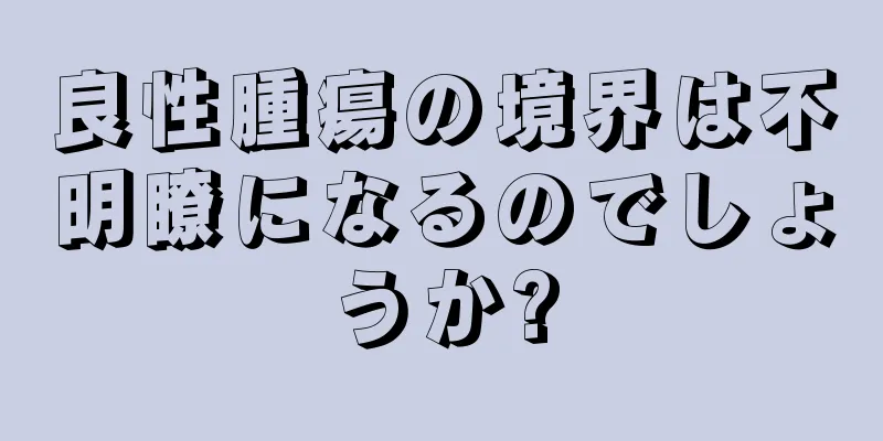 良性腫瘍の境界は不明瞭になるのでしょうか?