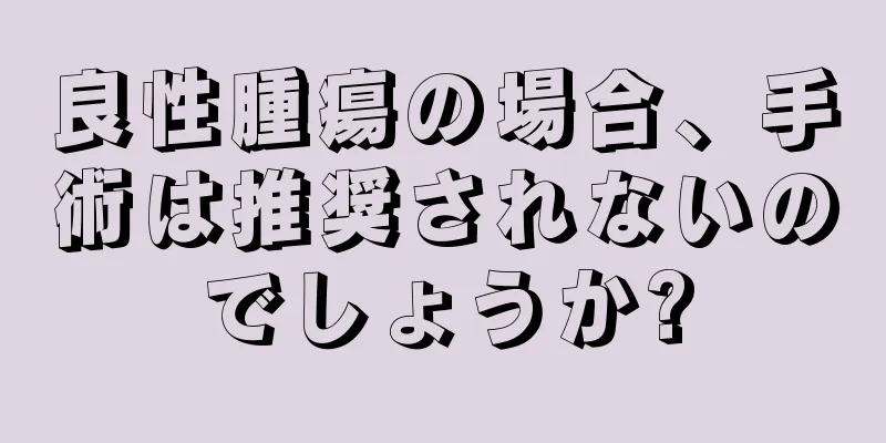 良性腫瘍の場合、手術は推奨されないのでしょうか?