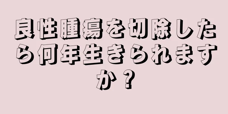 良性腫瘍を切除したら何年生きられますか？