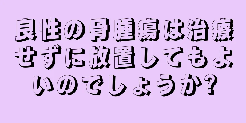 良性の骨腫瘍は治療せずに放置してもよいのでしょうか?