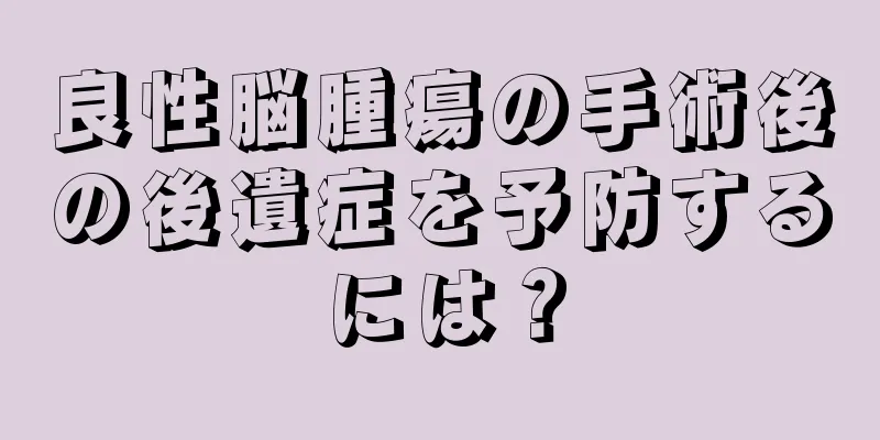 良性脳腫瘍の手術後の後遺症を予防するには？