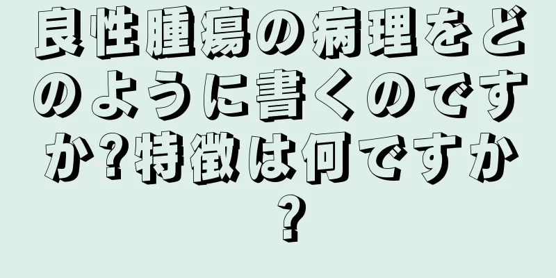 良性腫瘍の病理をどのように書くのですか?特徴は何ですか？