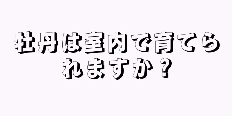 牡丹は室内で育てられますか？