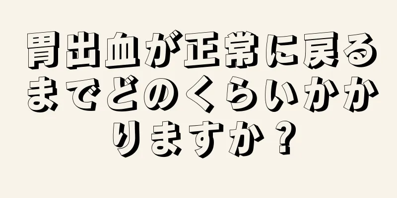 胃出血が正常に戻るまでどのくらいかかりますか？