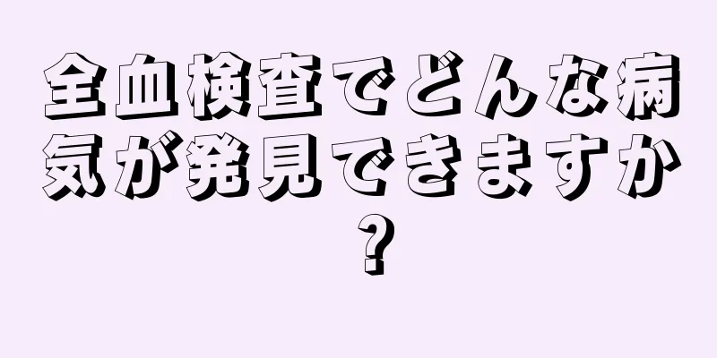 全血検査でどんな病気が発見できますか？