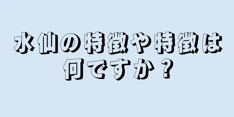 水仙の特徴や特徴は何ですか？