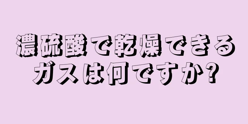 濃硫酸で乾燥できるガスは何ですか?