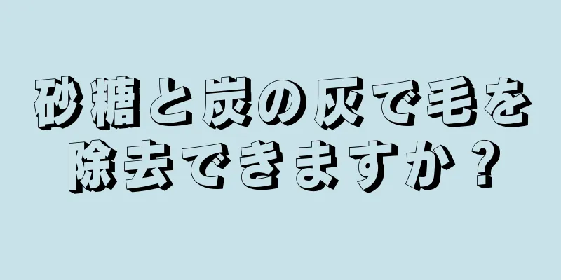 砂糖と炭の灰で毛を除去できますか？