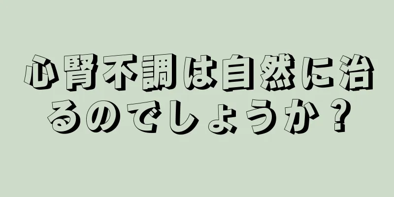 心腎不調は自然に治るのでしょうか？