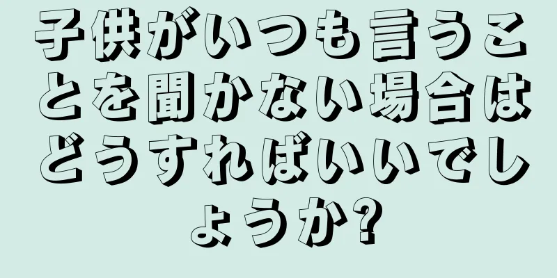 子供がいつも言うことを聞かない場合はどうすればいいでしょうか?