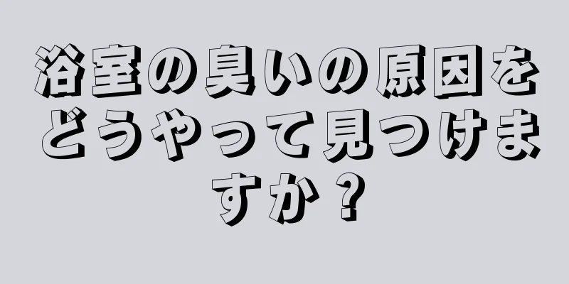 浴室の臭いの原因をどうやって見つけますか？