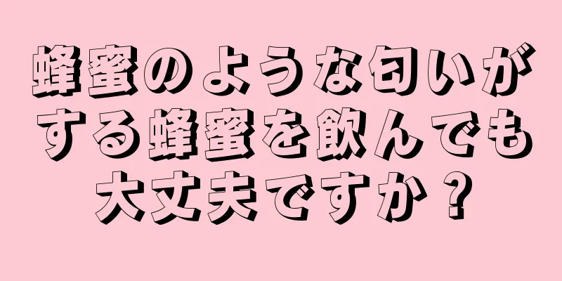 蜂蜜のような匂いがする蜂蜜を飲んでも大丈夫ですか？