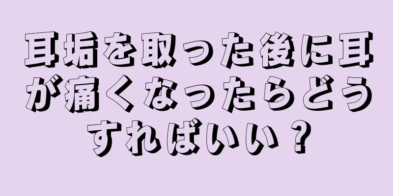 耳垢を取った後に耳が痛くなったらどうすればいい？